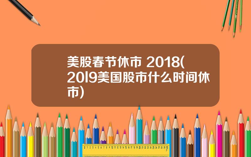 美股春节休市 2018(20l9美国股市什么时间休市)